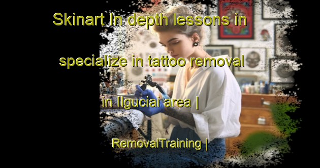 Skinart In-depth lessons in specialize in tattoo removal in Ilguciai area | RemovalTraining | RemovalClasses | SkinartTraining-Lithuania